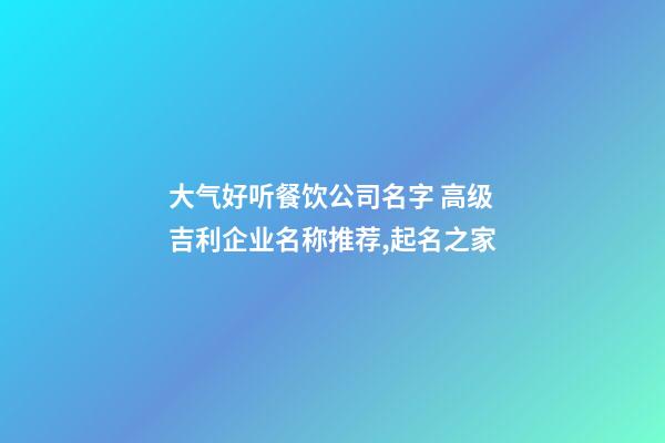 大气好听餐饮公司名字 高级吉利企业名称推荐,起名之家